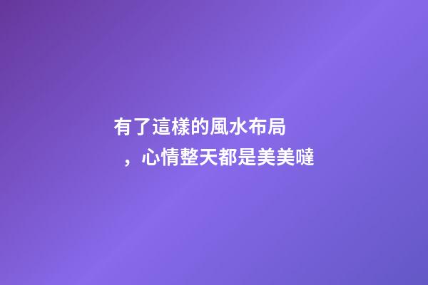 有了這樣的風水布局，心情整天都是美美噠